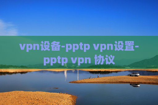 vpn设备-pptp vpn设置-pptp vpn 协议