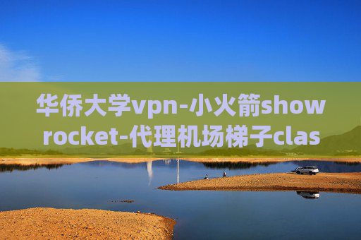 华侨大学vpn-小火箭showrocket-代理机场梯子clash