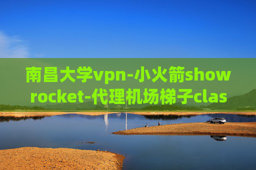 南昌大学vpn-小火箭showrocket-代理机场梯子clash