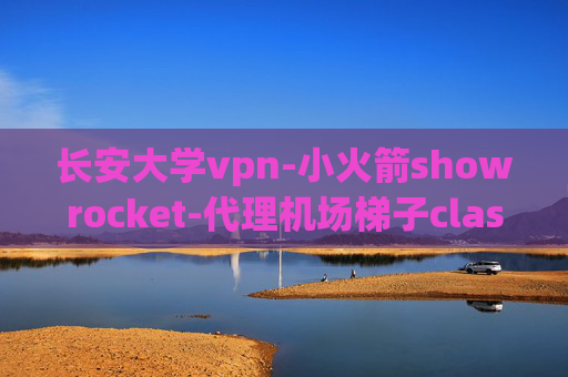 长安大学vpn-小火箭showrocket-代理机场梯子clash