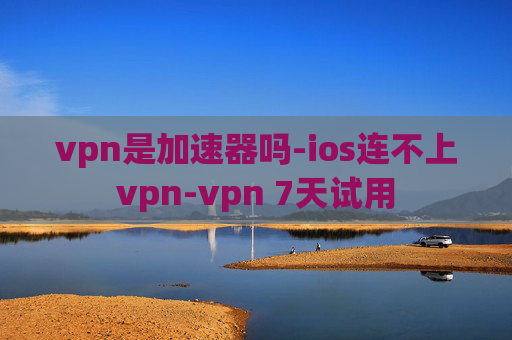 vpn是加速器吗-ios连不上vpn-vpn 7天试用