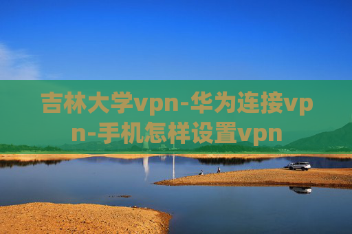 吉林大学vpn-华为连接vpn-手机怎样设置vpn