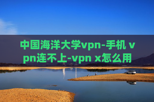 中国海洋大学vpn-手机 vpn连不上-vpn x怎么用