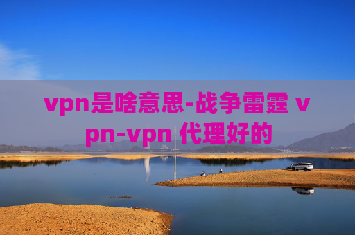 vpn是啥意思-战争雷霆 vpn-vpn 代理好的