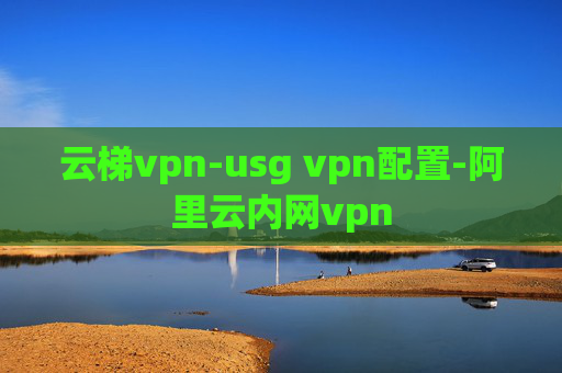 云梯vpn-usg vpn配置-阿里云内网vpn