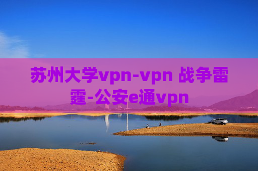 苏州大学vpn-vpn 战争雷霆-公安e通vpn