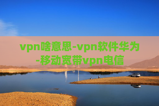 vpn啥意思-vpn软件华为-移动宽带vpn电信