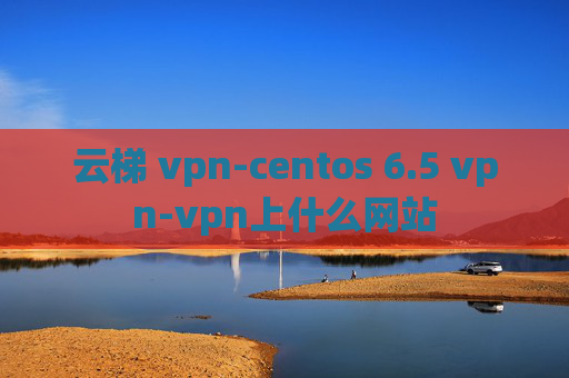 云梯 vpn-centos 6.5 vpn-vpn上什么网站