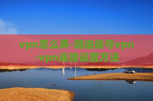 vpn怎么弄-路由拨号vpn-vpn连接设置方法