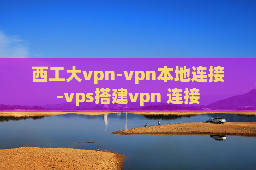 西工大vpn-vpn本地连接-vps搭建vpn 连接