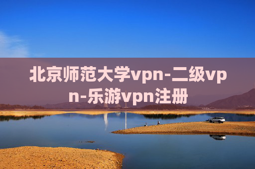 北京师范大学vpn-二级vpn-乐游vpn注册