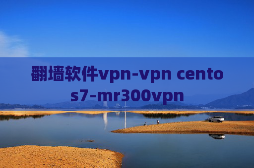 翻墙软件vpn-vpn centos7-mr300vpn