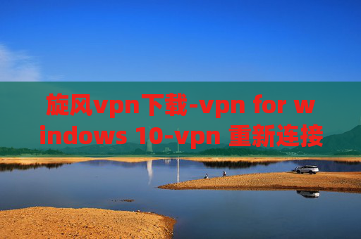 旋风vpn下载-vpn for windows 10-vpn 重新连接挂起