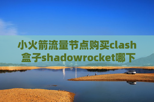 小火箭流量节点购买clash 盒子shadowrocket哪下载