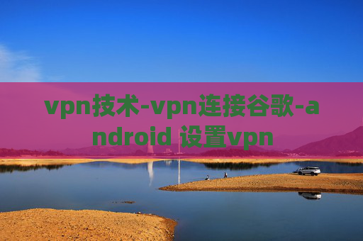 vpn技术-vpn连接谷歌-android 设置vpn