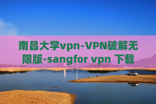 南昌大学vpn-VPN破解无限版-sangfor vpn 下载