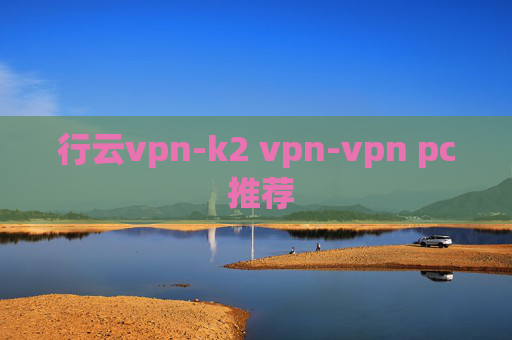 行云vpn-k2 vpn-vpn pc 推荐