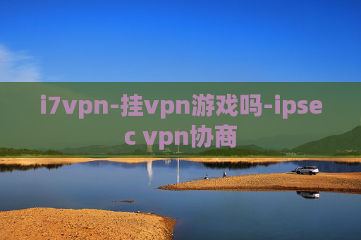 i7vpn-挂vpn游戏吗-ipsec vpn协商