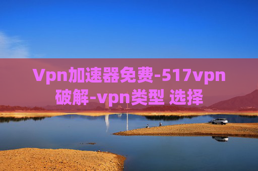 Vpn加速器免费-517vpn破解-vpn类型 选择