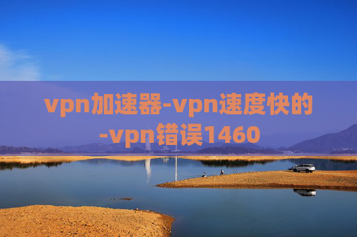 vpn加速器-vpn速度快的-vpn错误1460