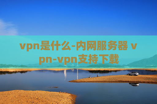 vpn是什么-内网服务器 vpn-vpn支持下载