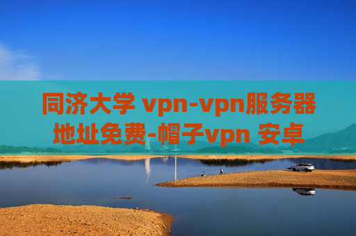 同济大学 vpn-vpn服务器地址免费-帽子vpn 安卓