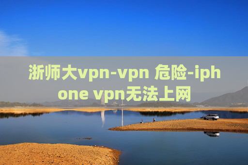 浙师大vpn-vpn 危险-iphone vpn无法上网