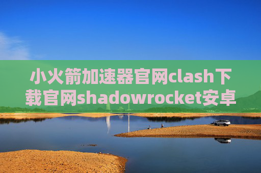 小火箭加速器官网clash下载官网shadowrocket安卓