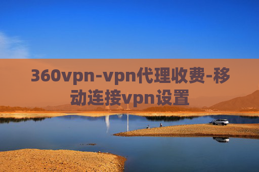 360vpn-vpn代理收费-移动连接vpn设置