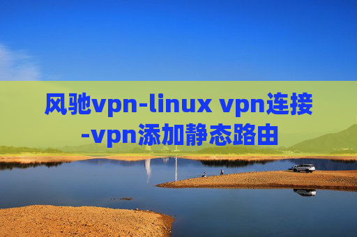 风驰vpn-linux vpn连接-vpn添加静态路由