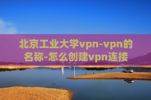 北京工业大学vpn-vpn的名称-怎么创建vpn连接