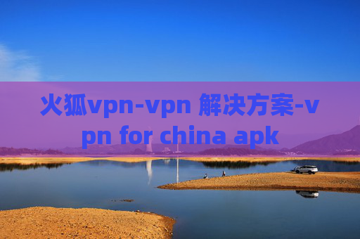 火狐vpn-vpn 解决方案-vpn for china apk