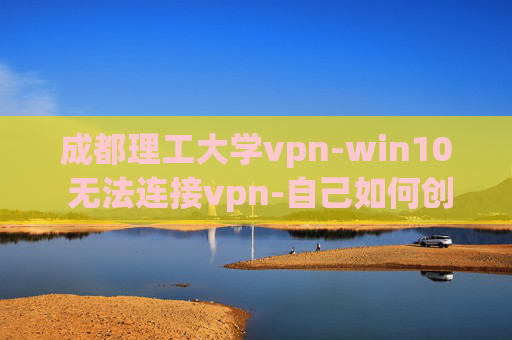 成都理工大学vpn-win10 无法连接vpn-自己如何创建vpn