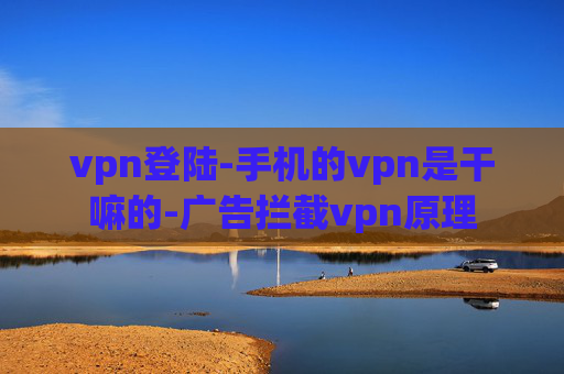 vpn登陆-手机的vpn是干嘛的-广告拦截vpn原理