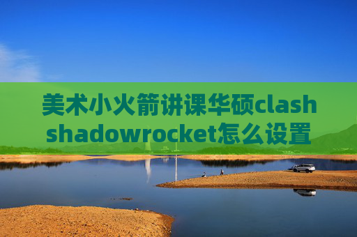 美术小火箭讲课华硕clashshadowrocket怎么设置