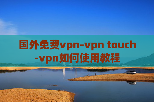 国外免费vpn-vpn touch-vpn如何使用教程