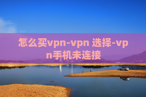 怎么买vpn-vpn 选择-vpn手机未连接