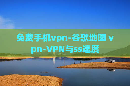 免费手机vpn-谷歌地图 vpn-VPN与ss速度