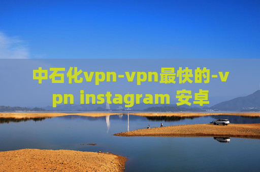 中石化vpn-vpn最快的-vpn instagram 安卓