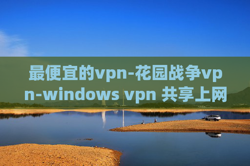 最便宜的vpn-花园战争vpn-windows vpn 共享上网