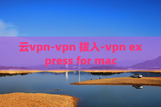 云vpn-vpn 拨入-vpn express for mac