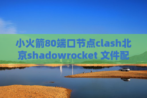 小火箭80端口节点clash北京shadowrocket 文件配置