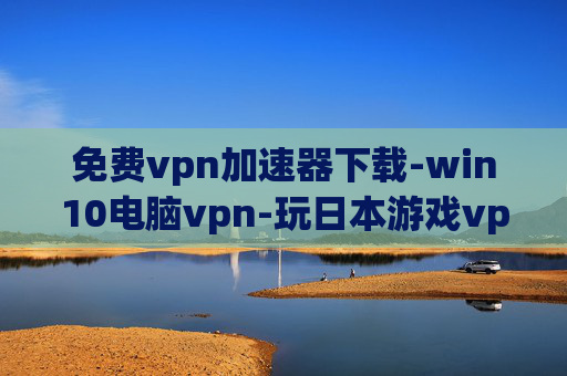 免费vpn加速器下载-win10电脑vpn-玩日本游戏vpn