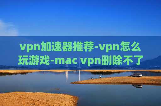 vpn加速器推荐-vpn怎么玩游戏-mac vpn删除不了