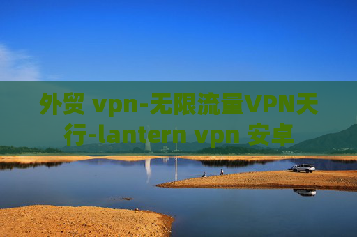 外贸 vpn-无限流量VPN天行-lantern vpn 安卓