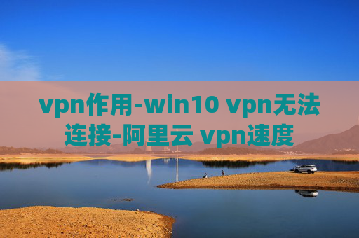 vpn作用-win10 vpn无法连接-阿里云 vpn速度