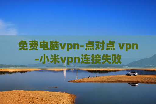 免费电脑vpn-点对点 vpn-小米vpn连接失败