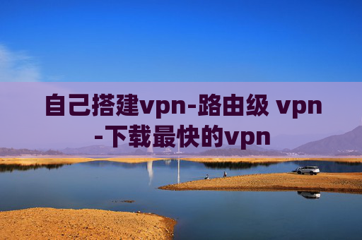 自己搭建vpn-路由级 vpn-下载最快的vpn