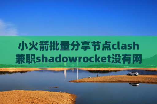 小火箭批量分享节点clash兼职shadowrocket没有网络