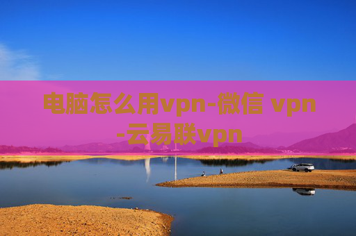 电脑怎么用vpn-微信 vpn-云易联vpn